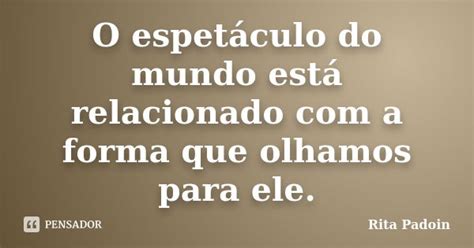 O espetáculo do mundo está relacionado Rita Padoin Pensador