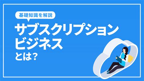 サブスクリプションビジネスとは？基礎知識や成功させるポイントを解説！ 東京seoメーカー