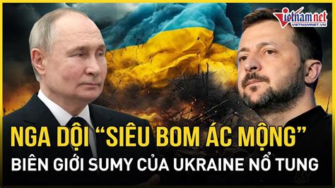 Đáp trả Ukraine tấn công Kursk Nga dội siêu bom ác mộng huỷ diệt Sumy