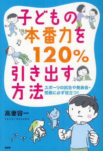 子どもの本番力を120％引き出す方法 スポーツの試合や発表会・受験に必ず役立つ！ 高妻容一／著 日本エッセー本 男性作家 最安値・価格比較