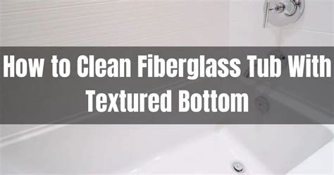 How To Clean Fiberglass Tub With Textured Bottom 3 Best Ways