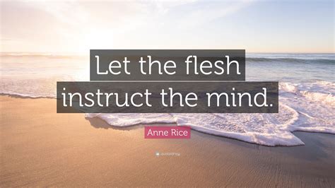 Anne Rice Quote “let The Flesh Instruct The Mind ”