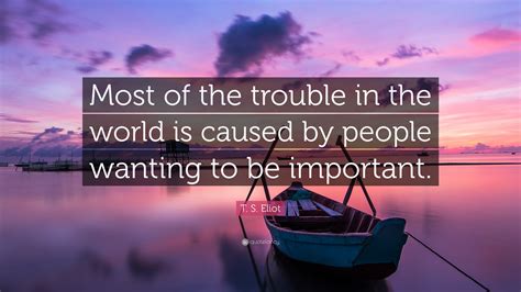 T S Eliot Quote Most Of The Trouble In The World Is Caused By