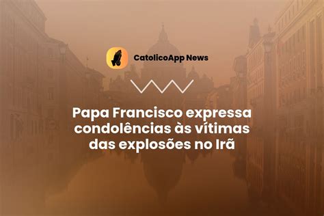 Papa Francisco Expressa Condol Ncias S V Timas Das Explos Es No Ir