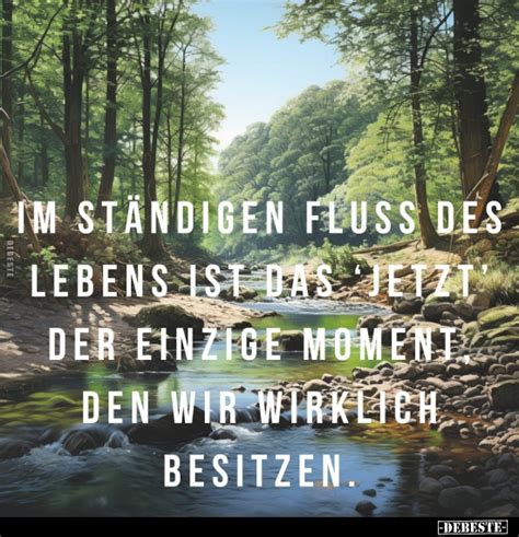 Im ständigen Fluss des Lebens ist das jetzt der einzige Moment den