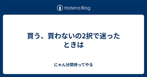 買う、買わないの2択で迷ったときは にゃん分間待ってやる