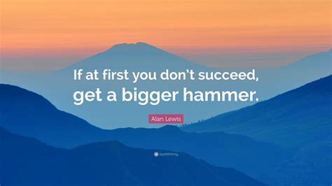 Alan Lewis Quote If At First You Dont Succeed Get A Bigger Hammer