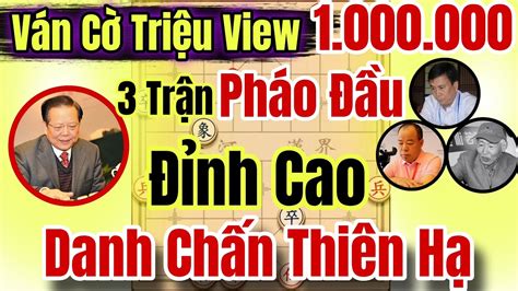 Cờ Tướng Ván Cờ Triệu View 3 Trận Cờ Đánh Pháo Đầu Đỉnh Cao Của Kỳ