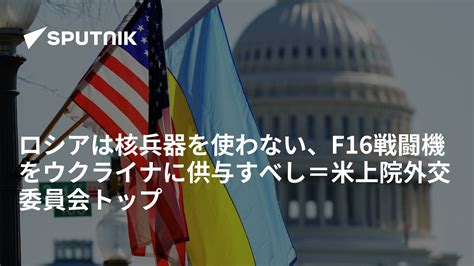 ロシアは核兵器を使わない、f16戦闘機をウクライナに供与すべし＝米上院外交委員会トップ 2023年3月30日 Sputnik 日本