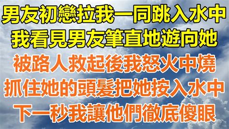 （完結爽文）男友初戀拉我一同跳入水中，我看見男友筆直地遊向她，被路人救起後我怒火中燒，抓住她的頭髮把她按入水中，下一秒我讓他們徹底傻眼！情感生活老年人幸福生活出軌家產白月光老人