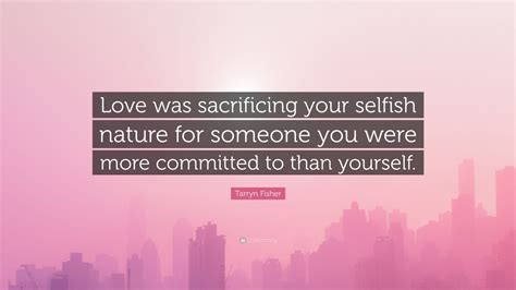 Tarryn Fisher Quote Love Was Sacrificing Your Selfish Nature For