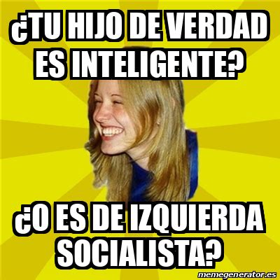 Meme Trologirl TU HIJO DE VERDAD ES INTELIGENTE O ES DE IZQUIERDA