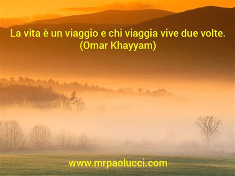 La vita è un viaggio e chi viaggia vive due volte Omar Khayyam