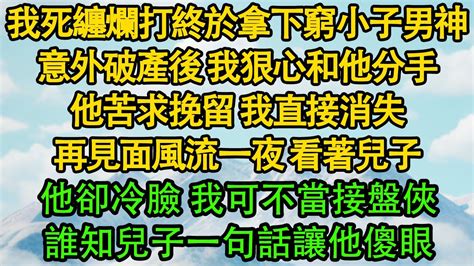 我死纏爛打終於拿下窮小子男神，意外破產後 我狠心和他分手，他苦求挽留 我直接消失，再見面風流一夜 看著兒子，他卻冷臉 我可不當接盤俠，誰知兒子一句話讓他傻眼 暖風故事匯 都市 倫理