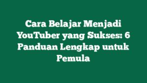 Cara Belajar Menjadi YouTuber Yang Sukses 6 Panduan Lengkap Untuk