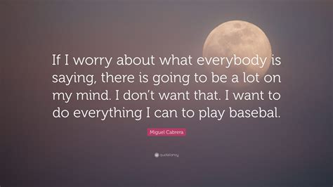 Miguel Cabrera Quote: “If I worry about what everybody is saying, there ...