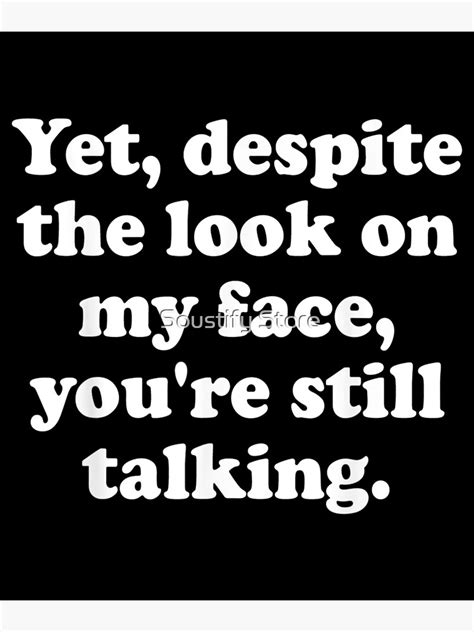 And Yet Despite The Look On My Face Youre Still Talking Poster For