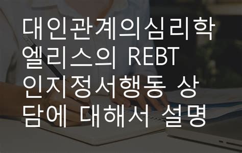 대인관계의심리학 엘리스의 REBT 인지정서행동 상담에 대해서 설명하고 2 비합리적인 신념 중 하나의 가상 사례를 제시하고 그에