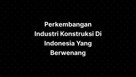 Perkembangan Industri Konstruksi Di Indonesia Yang Berwenang Imagesee