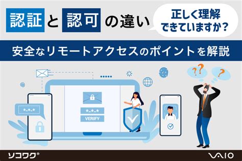 認証と認可の違い正しく理解できていますか？安全なリモートアクセスのポイントを解説 Vpn・リモートデスクトップならソコワク®｜vaio株式会社