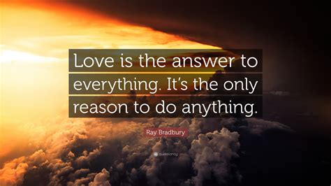 Ray Bradbury Quote “love Is The Answer To Everything It’s The Only Reason To Do Anything ”