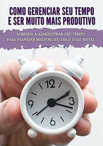 COMO GERENCIAR SEU TEMPO E SER MUITO MAIS PRODUTIVO Aprenda A