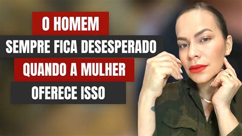 O HOMEM SEMPRE VAI FICAR DESESPERADO QUANDO PERCEBE ISSO YouTube