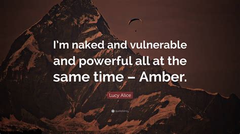 Lucy Alice Quote Im Naked And Vulnerable And Powerful All At The