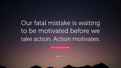 Kyle Eschenroeder Quote: “Our fatal mistake is waiting to be motivated