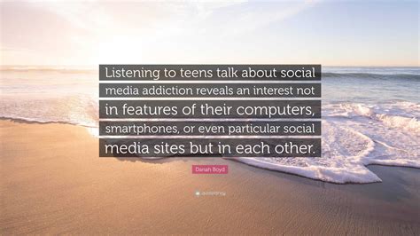 Danah Boyd Quote: “Listening to teens talk about social media addiction