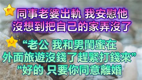 同事老婆出軌，我安慰他，沒想到把自己的家弄沒了“老公，我和男閨蜜在外面旅遊沒錢了，趕緊打錢來”，“好的只要你同意離婚。 Youtube