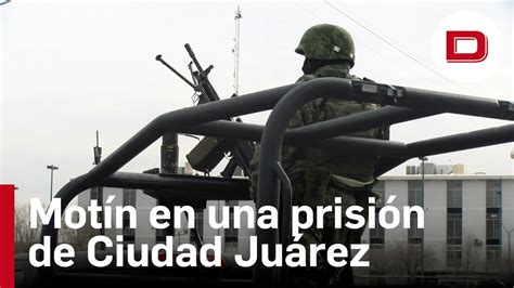 Motín En Una Prisión De Ciudad Juárez Deja 14 Muertos Y Varios Presos Fugados Youtube