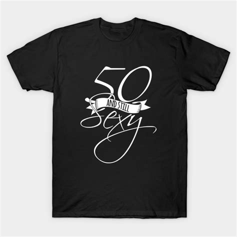 50 And Still Sexy 50th Birthday T Shirt Teepublic