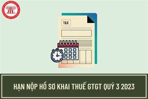 Thời hạn kê khai thuế GTGT Quý 3 2023 Có được gia hạn thời gian nộp hồ