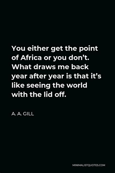 A. A. Gill Quote: You either get the point of Africa or you don't. What draws me back year after ...