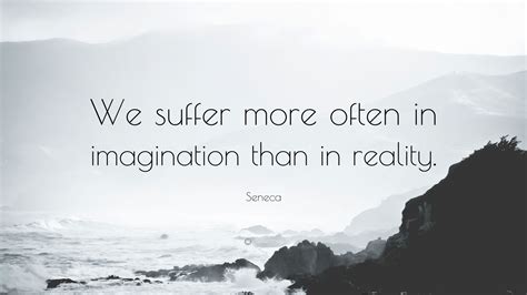 Seneca Quote We Suffer More Often In Imagination Than In Reality