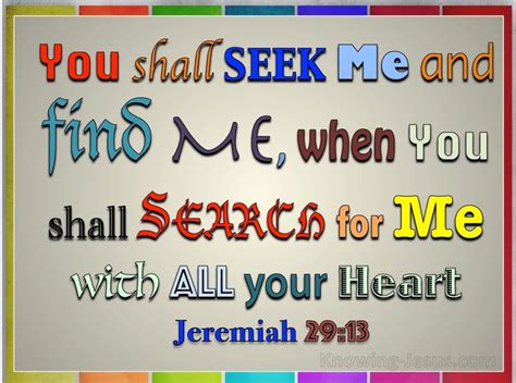 Jeremiah 29:13 You will seek Me and find Me when you search for Me with all your heart.