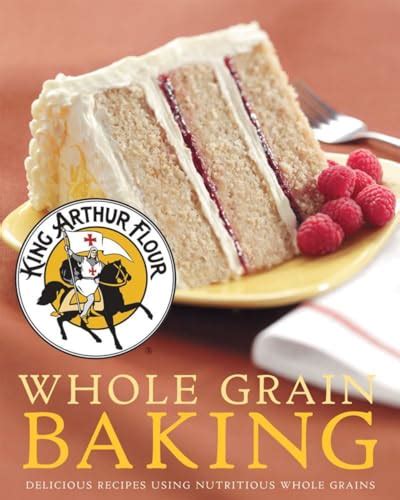 King Arthur Flour Whole Grain Baking Delicious Recipes Using Nutritious Whole Grains By King