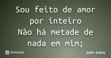 Sou Feito De Amor Por Inteiro Não Há Julio Aukay Pensador