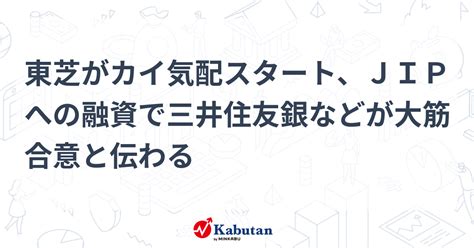 東芝がカイ気配スタート、jipへの融資で三井住友銀などが大筋合意と伝わる 個別株 株探ニュース