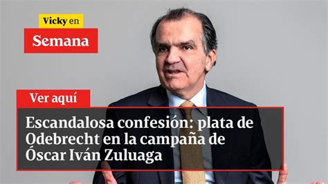 Escandalosa Confesión Plata De Odebrecht En La Campaña De Óscar Iván Zuluaga Vicky En Semana