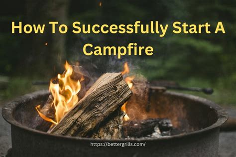 How To Successfully Start A Campfire Better Grills