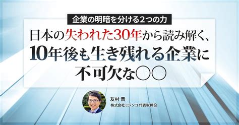 企業の明暗を分ける2つの力。日本の「失われた30年」から読み解く、10年後も生き残れる企業に不可欠な〇〇 Bizhint（ビズヒント