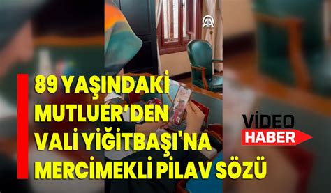 89 yaşındaki Mutluerden Vali Yiğitbaşı na mercimekli pilav sözü