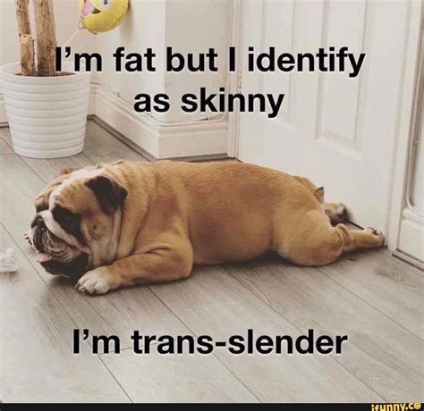 Fat But I Identify As Skinny I M Trans Slender Ifunny