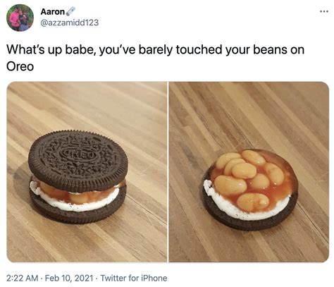 Whats Up Babe Youve Barely Touched Your Beans On Oreo Babe You OK