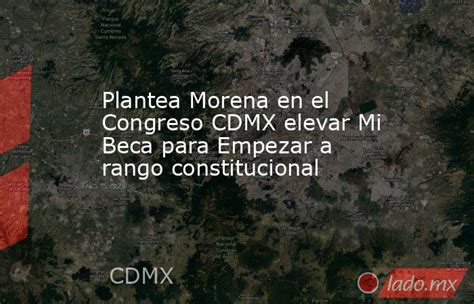 Plantea Morena En El Congreso Cdmx Elevar Mi Beca Para Empezar A Rango