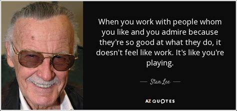 Stan Lee quote: When you work with people whom you like and you...