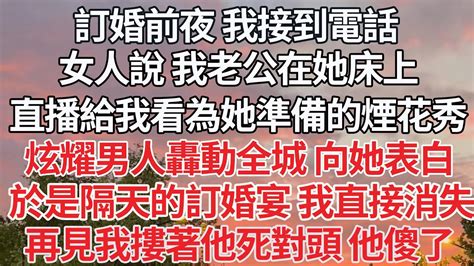 【完结】訂婚前夜 我接到電話，女人說 我老公在她床上，還直播給我看為她準備的煙花秀，炫耀男人轟動全城 向她表白，於是隔天的訂婚宴 我直接消失，再見我摟著他死對頭 他傻了【爽文】【爱情】【豪门