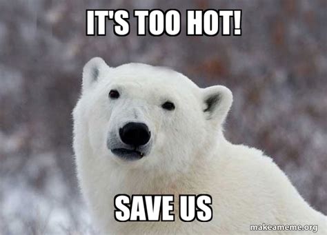 Its Too Hot Save Us Popular Opinion Polar Bear Meme Generator